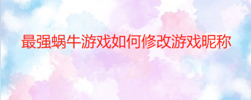 最强蜗牛游戏如何修改游戏昵称