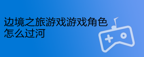 边境之旅游戏游戏角色怎么过河