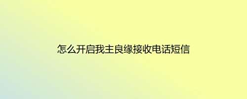 怎么开启我主良缘接收电话短信
