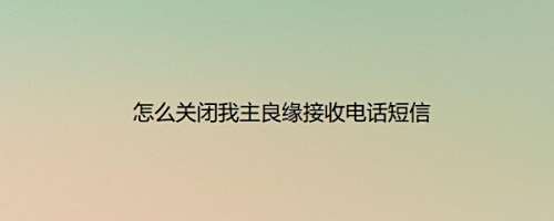 怎么关闭我主良缘接收电话短信