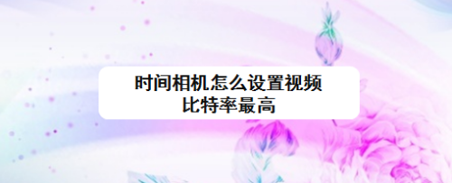 时间相机怎么设置视频比特率最高