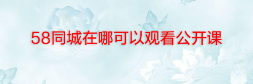 58同城在哪可以观看公开课