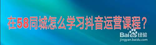 在58同城APP怎么学习抖音运营课程？