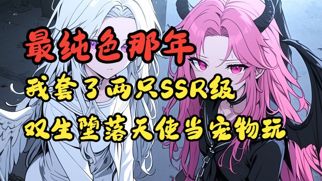 【已完结】最纯色那年，我套了两只SSR级双生堕落天使，当宠物玩