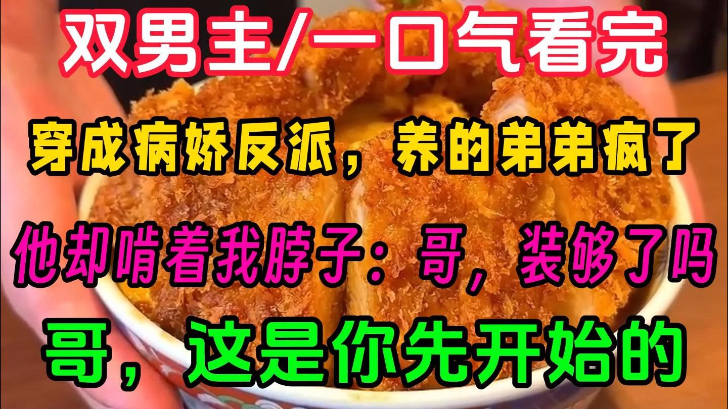 【双男主一更到底】穿成病娇反派，养的弟弟疯了？他啃着我脖子：哥