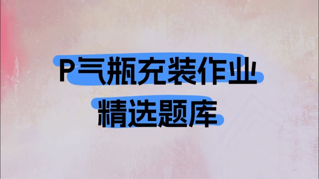 P气瓶充装作业证理论考试模拟练习题库，轻松备考提高通过率#气