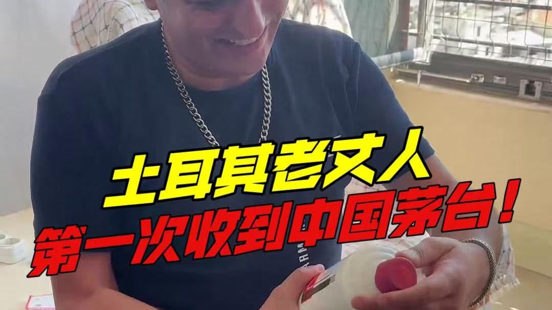 土耳其老丈人第一次收到中国茅台，丈母娘被震撼：哇哦，珍贵的中国