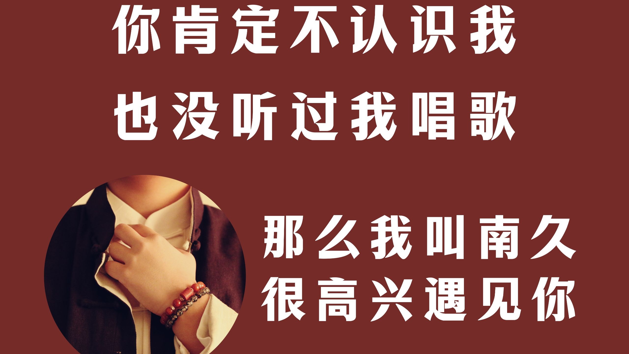 你肯定不认识我，也没听过我唱歌，那么我叫南久，很高兴认识你