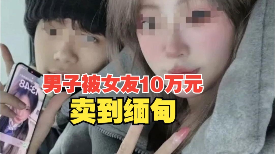 男子被女友10万元卖到缅甸，每天工作16至20个小时，完不成任务会