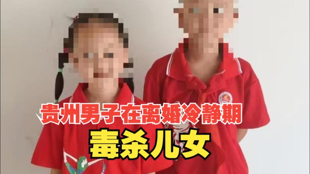贵州男子在离婚冷静期毒杀儿女，孩子妈妈：结婚11年他动不动就下