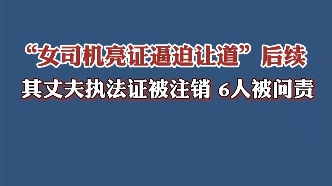 “女司机亮证逼迫让道”后续：其丈夫执法证被注销，6人被问责