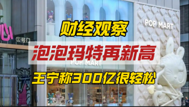 泡泡玛特股价再新高，王宁豪言300亿很轻松，背后有三个布局