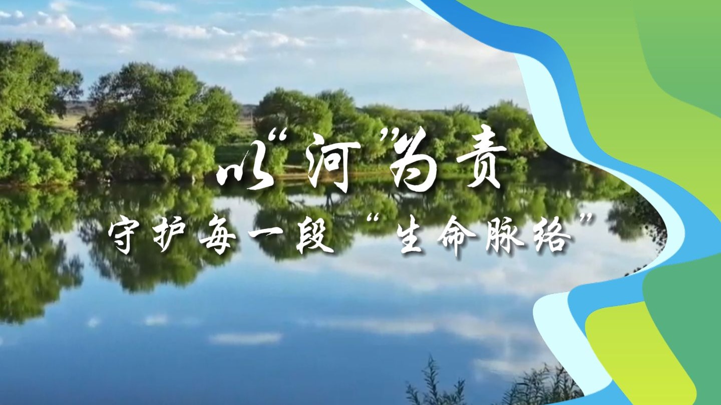微视频 | 以“河”为责 守护每一段“生命脉络”