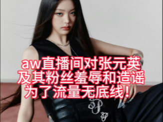 aw直播间对张元英及其粉丝造谣羞辱！这种为了流量无底线的账号