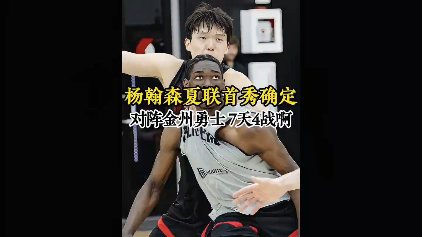 杨瀚森夏季联赛首秀确定，开拓者7月12对阵勇士，7天4战的高强度~